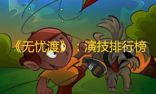 暗区突围国际服下载官方正版《无忧渡》�：演技排行榜，半夏排在第二位
，宣夜排在第五位